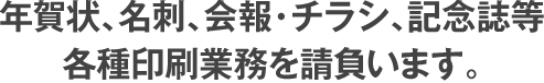 年賀状、名刺、会報・チラシ、記念誌等、各種印刷業務を請負ます。